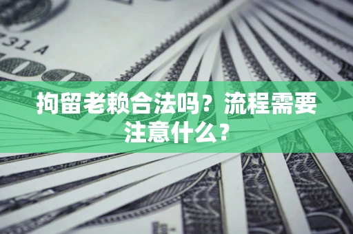 北京拘留老赖合法吗？流程需要注意什么？
