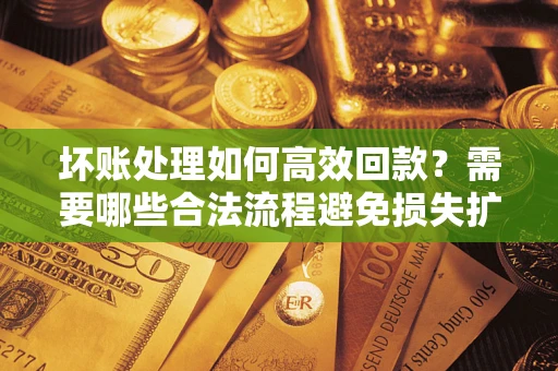 北京坏账处理如何高效回款？需要哪些合法流程避免损失扩大？