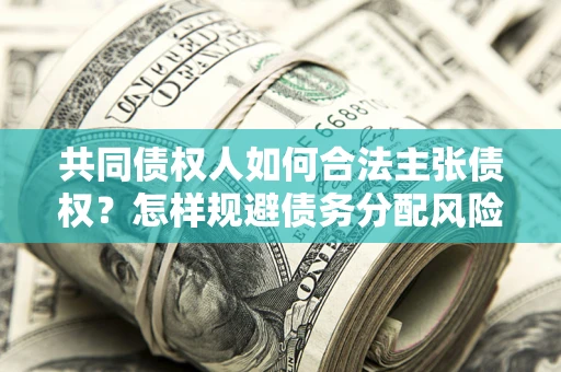 北京共同债权人如何合法主张债权？怎样规避债务分配风险？