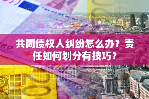 北京共同债权人纠纷怎么办？责任如何划分有技巧？