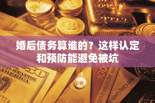 北京婚后债务算谁的？这样认定和预防能避免被坑