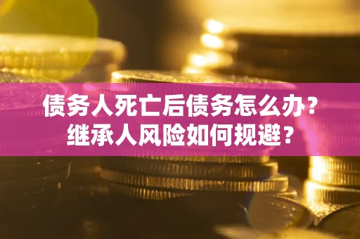 北京债务人死亡后债务怎么办？继承人风险如何规避？