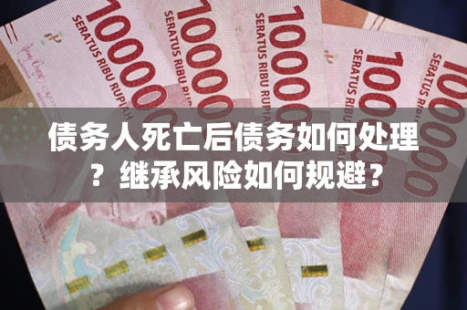 北京债务人死亡后债务如何处理？继承风险如何规避？