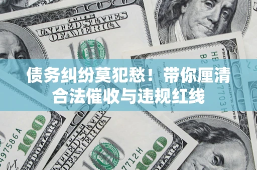 北京债务纠纷莫犯愁！带你厘清合法催收与违规红线