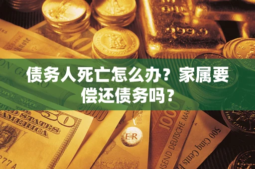 北京债务人死亡怎么办？家属要偿还债务吗？