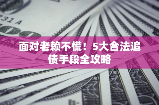北京面对老赖不慌！5大合法追债手段全攻略