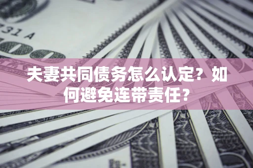 北京夫妻共同债务怎么认定？如何避免连带责任？