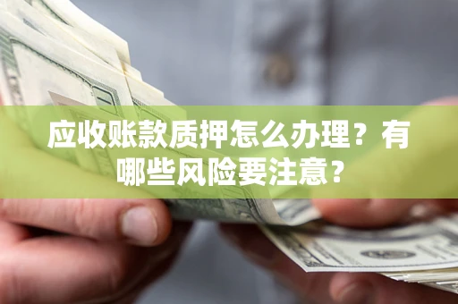 北京应收账款质押怎么办理？有哪些风险要注意？