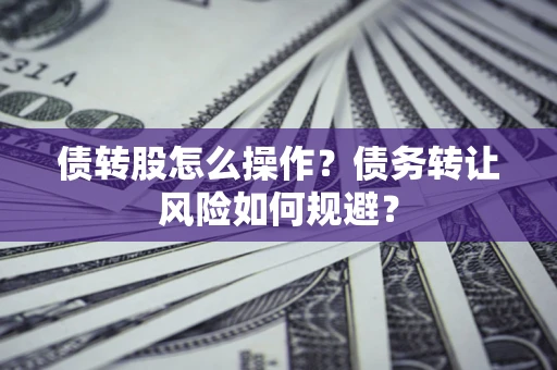 北京债转股怎么操作？债务转让风险如何规避？