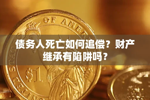 北京债务人死亡如何追偿？财产继承有陷阱吗？