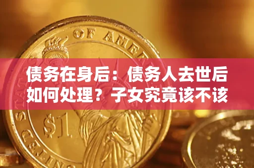 北京债务在身后：债务人去世后如何处理？子女究竟该不该还钱？