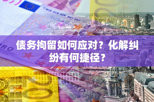 北京债务拘留如何应对？化解纠纷有何捷径？