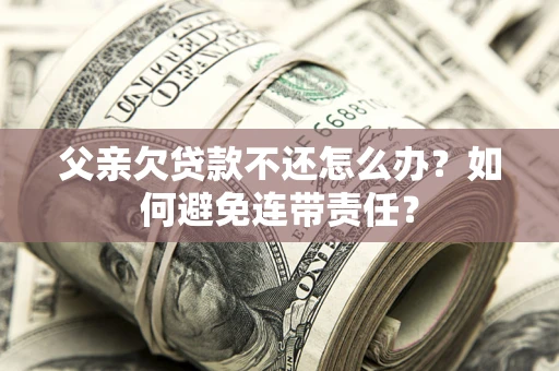 北京父亲欠贷款不还怎么办？如何避免连带责任？