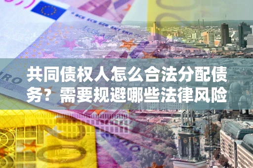 北京共同债权人怎么合法分配债务？需要规避哪些法律风险？