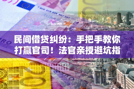 北京民间借贷纠纷：手把手教你打赢官司！法官亲授避坑指南