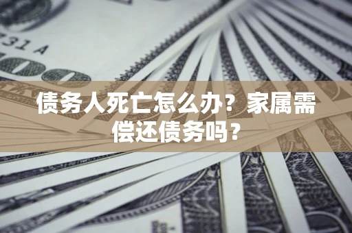 北京债务人死亡怎么办？家属需偿还债务吗？