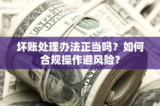 北京坏账处理办法正当吗？如何合规操作避风险？