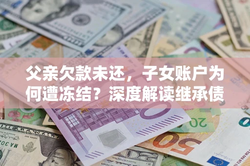 北京父亲欠款未还，子女账户为何遭冻结？深度解读继承债务迷局