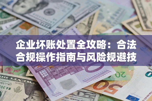 北京企业坏账处置全攻略：合法合规操作指南与风险规避技巧解析