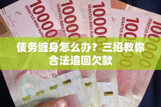 北京债务缠身怎么办？三招教你合法追回欠款