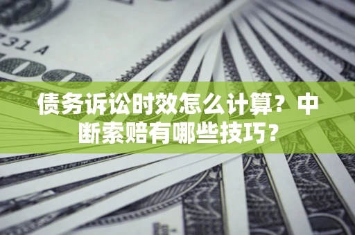 北京债务诉讼时效怎么计算？中断索赔有哪些技巧？