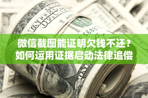 北京微信截图能证明欠钱不还？如何运用证据启动法律追偿程序？
