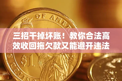 北京三招干掉坏账！教你合法高效收回拖欠款又能避开违法雷区