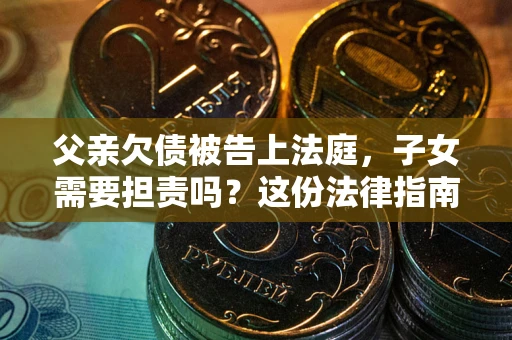 北京父亲欠债被告上法庭，子女需要担责吗？这份法律指南必须看完