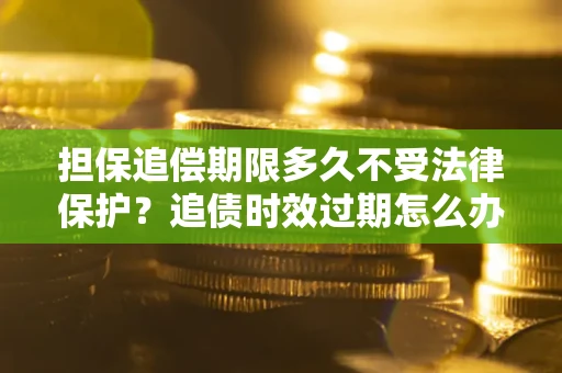 北京担保追偿期限多久不受法律保护？追债时效过期怎么办？