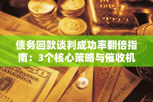 北京债务回款谈判成功率翻倍指南：3个核心策略与催收机构避坑法则