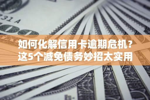 北京如何化解信用卡逾期危机？这5个减免债务妙招太实用