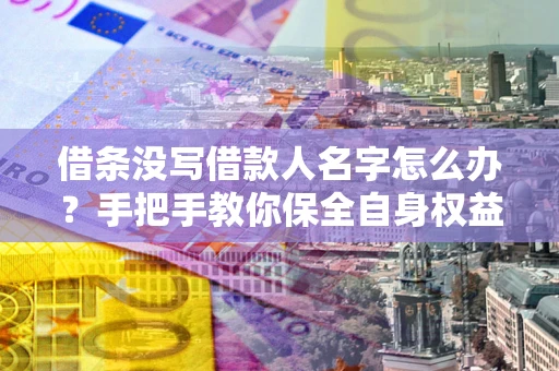 北京借条没写借款人名字怎么办？手把手教你保全自身权益