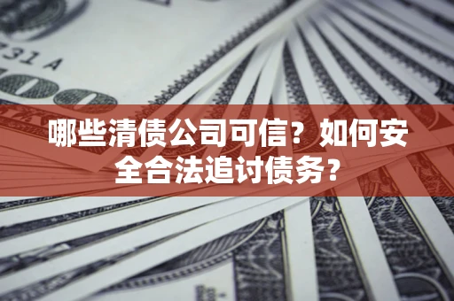 北京哪些清债公司可信？如何安全合法追讨债务？
