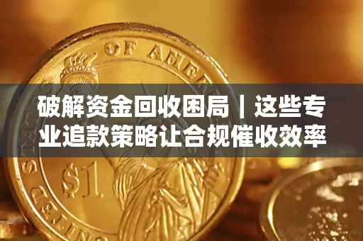 北京破解资金回收困局｜这些专业追款策略让合规催收效率翻倍