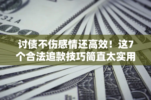 北京讨债不伤感情还高效！这7个合法追款技巧简直太实用