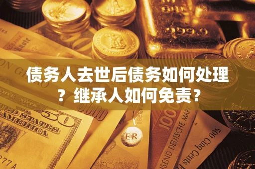 北京债务人去世后债务如何处理？继承人如何免责？
