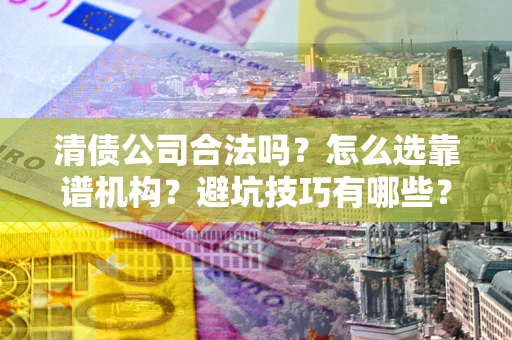 北京清债公司合法吗？怎么选靠谱机构？避坑技巧有哪些？