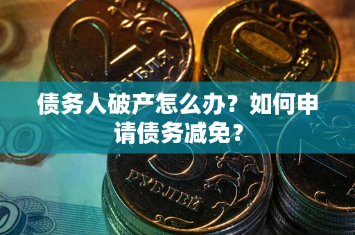 北京债务人破产怎么办？如何申请债务减免？