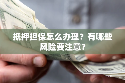 北京抵押担保怎么办理？有哪些风险要注意？