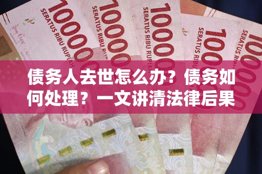 北京债务人去世怎么办？债务如何处理？一文讲清法律后果