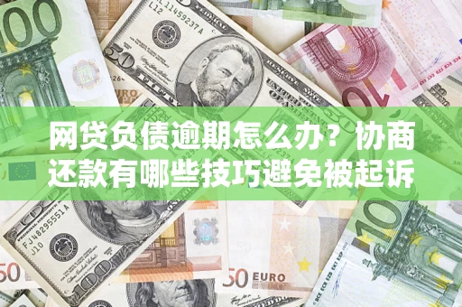北京网贷负债逾期怎么办？协商还款有哪些技巧避免被起诉？