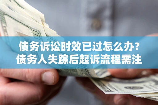 北京债务诉讼时效已过怎么办？债务人失踪后起诉流程需注意什么？