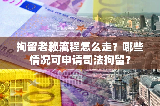 北京拘留老赖流程怎么走？哪些情况可申请司法拘留？
