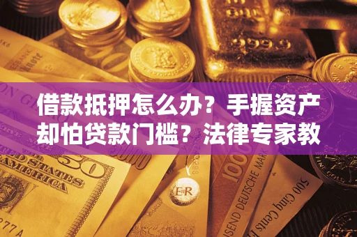 北京借款抵押怎么办？手握资产却怕贷款门槛？法律专家教你办抵押不踩坑