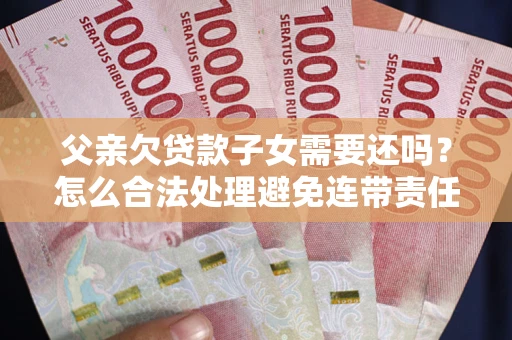 北京父亲欠贷款子女需要还吗？怎么合法处理避免连带责任？
