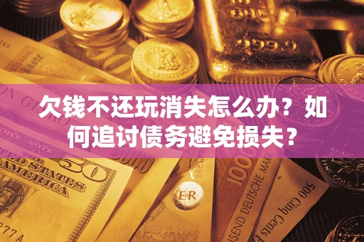 北京欠钱不还玩消失怎么办？如何追讨债务避免损失？