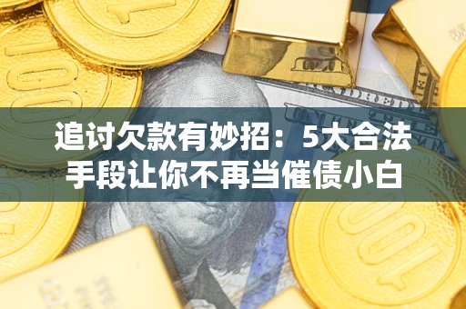 北京追讨欠款有妙招：5大合法手段让你不再当催债小白