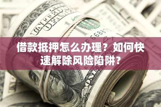 北京借款抵押怎么办理？如何快速解除风险陷阱？