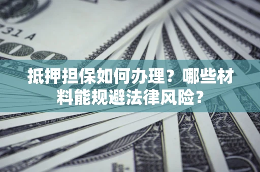 北京抵押担保如何办理？哪些材料能规避法律风险？
