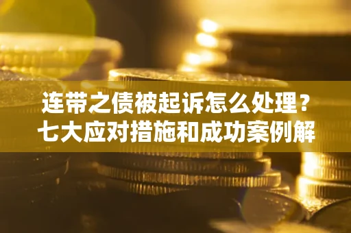 北京连带之债被起诉怎么处理？七大应对措施和成功案例解析